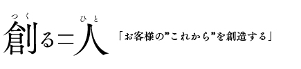 創る＝人「お客様の”これから”を創造する」