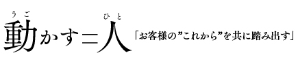 動かす＝人「お客様の”これから”を共に踏み出す」