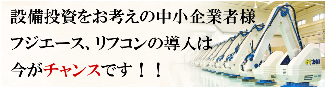 設備投資をお考えの中小企業様、フジエースの導入は今がチャンスです